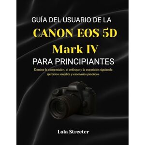 Streeter, Lola GUÍA DEL USUARIO DE LA CANON EOS 5D Mark IV PARA PRINCIPIANTES: Domine la composición, el enfoque y la exposición siguiendo ejercicios sencillos y escenarios prácticos. Streeter, Lola GUÍA DEL USUARIO DE LA CANON EOS 5D Mark IV PARA PRINCIPIANTES: Domine la composición, el enfoque y la exposición siguiendo ejercicios sencillos y escenarios prácticos.