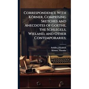 Schiller, Friedrich Correspondence With Körner, Comprising Sketches and Anecdotes of Goethe, the Schlegels, Wieland, and Other Contemporaries; Schiller, Friedrich Correspondence With Körner, Comprising Sketches and Anecdotes of Goethe, the Schlegels, Wieland, and Other Contemporaries;