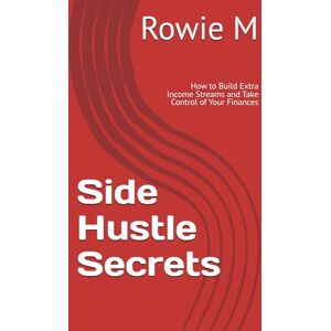 M, Rowie Side Hustle Secrets: How to Build Extra Income Streams and Take Control of Your Finances M, Rowie Side Hustle Secrets: How to Build Extra Income Streams and Take Control of Your Finances