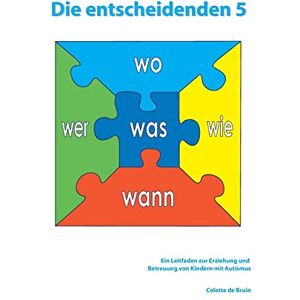 de Bruin, Colette Die entscheidenden 5: Ein Leitfaden zur Erziehung und Betreuung von Kindern mit Autismus. de Bruin, Colette Die entscheidenden 5: Ein Leitfaden zur Erziehung und Betreuung von Kindern mit Autismus.