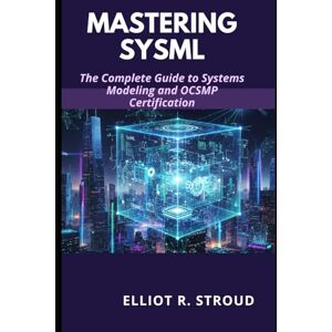 Stroud, Elliot R. MASTERING SYSML: The Complete Guide to Systems Modeling and OCSMP Certification, the practical guide to SySML -Systems Modeling Language Stroud, Elliot R. MASTERING SYSML: The Complete Guide to Systems Modeling and OCSMP Certification, the practical guide to SySML -Systems Modeling Language
