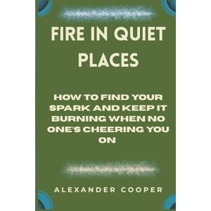 cooper, Alexander fire in quiet places: how to find your spark and keep it burning when no one’s cheering you on cooper, Alexander fire in quiet places: how to find your spark and keep it burning when no one’s cheering you on