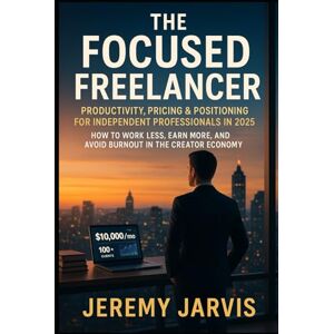 Jarvis, Jeremy The Focused Freelancer: Productivity, Pricing & Positioning for Independent Professionals in 2025: How to Work Less, Earn More, and Avoid Burnout in the Creator Economy Jarvis, Jeremy The Focused Freelancer: Productivity, Pricing & Positioning for Independent Professionals in 2025: How to Work Less, Earn More, and Avoid Burnout in the Creator Economy
