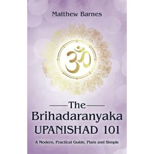 Barnes, Matthew The Brihadaranyaka Upanishad 101: a modern, practical guide, plain and simple. (The Ancient Hindu Enlightenment Series) Barnes, Matthew The Brihadaranyaka Upanishad 101: a modern, practical guide, plain and simple. (The Ancient Hindu Enlightenment Series)