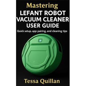 Quillan, Tessa Mastering Lefant Robot Vacuum Cleaner User Guide: Quick setup, app pairing, and cleaning tips (Tessa Quillan’s Tech Guides for Beginners & Seniors) Quillan, Tessa Mastering Lefant Robot Vacuum Cleaner User Guide: Quick setup, app pairing, and cleaning tips (Tessa Quillan’s Tech Guides for Beginners & Seniors)
