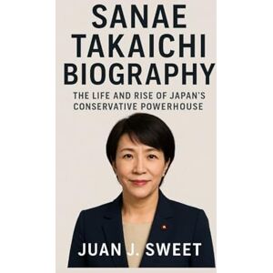 J. SWEET, JUAN SANAE TAKAICHI BIOGRAPHY: The Life And Rise Of Japan’s Conservative Powerhouse J. SWEET, JUAN SANAE TAKAICHI BIOGRAPHY: The Life And Rise Of Japan’s Conservative Powerhouse