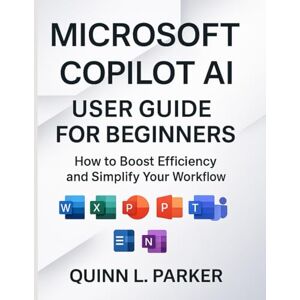 Parker, Quinn L. Microsoft Copilot AI User Guide for Beginners: How to Boost Efficiency and Simplify Your Workflow Parker, Quinn L. Microsoft Copilot AI User Guide for Beginners: How to Boost Efficiency and Simplify Your Workflow