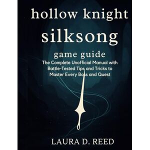 Reed, Laura D. hollow knight silksong game guide: The complete Unofficial Manual with Battle-Tested Tips and Tricks to Master Every Boss and Quest Reed, Laura D. hollow knight silksong game guide: The complete Unofficial Manual with Battle-Tested Tips and Tricks to Master Every Boss and Quest
