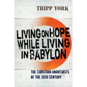 York, Tripp Living on Hope While Living in Babylon: The Christian Anarchists of the Twentieth Century: The Christian Anarchists of the 20th Century York, Tripp Living on Hope While Living in Babylon: The Christian Anarchists of the Twentieth Century: The Christian Anarchists of the 20th Century