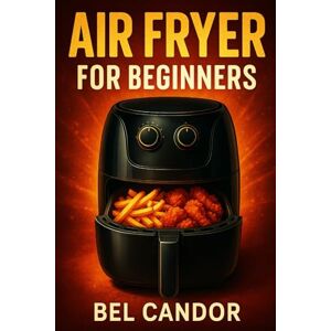 CANDOR, BEL AIR FRYER FOR BEGINNERS: The Easy Way to Cook Tasty and Healthy Dishes Even If You're Short on Time! (AIR FRYER FOR INTELLIGENT COOKERS) CANDOR, BEL AIR FRYER FOR BEGINNERS: The Easy Way to Cook Tasty and Healthy Dishes Even If You're Short on Time! (AIR FRYER FOR INTELLIGENT COOKERS)