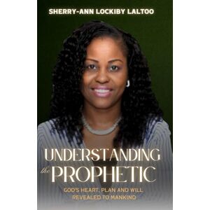 Lockiby-Laltoo, Sherry-Ann Understanding the Prophetic: God's heart, plan and will revealed to mankind Lockiby-Laltoo, Sherry-Ann Understanding the Prophetic: God's heart, plan and will revealed to mankind