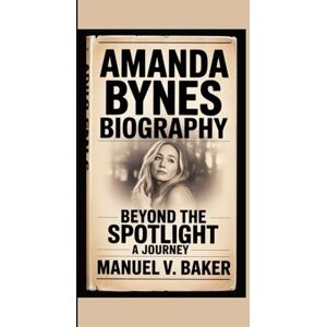 V. Baker, Manuel AMANDA BYNES BIOGRAPHY: Beyond The Spotlight A Journey V. Baker, Manuel AMANDA BYNES BIOGRAPHY: Beyond The Spotlight A Journey