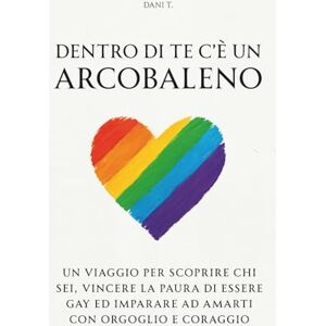 T., Dani Dentro di te c'è un arcobaleno: Un viaggio per scoprire chi sei, vincere la paura di essere gay ed imparare ad amarti con orgoglio e coraggio T., Dani Dentro di te c'è un arcobaleno: Un viaggio per scoprire chi sei, vincere la paura di essere gay ed imparare ad amarti con orgoglio e coraggio