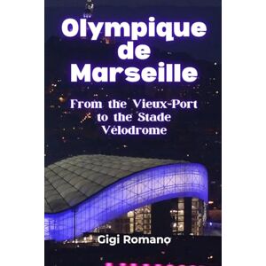 Romano, Gigi Olympique de Marseille: From the Vieux-Port to the Stade Vélodrome Romano, Gigi Olympique de Marseille: From the Vieux-Port to the Stade Vélodrome