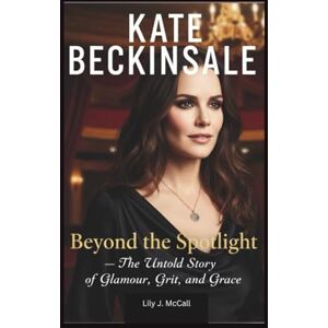 J. McCall, Lily KATE BECKINSALE: Beyond the Spotlight – The Untold Story of Glamour, Grit, and Grace J. McCall, Lily KATE BECKINSALE: Beyond the Spotlight – The Untold Story of Glamour, Grit, and Grace