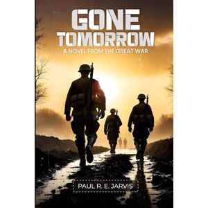 Jarvis, Paul R. E. Gone Tomorrow: A Novel of the Great War Jarvis, Paul R. E. Gone Tomorrow: A Novel of the Great War