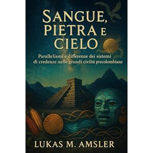 Amsler, Lukas M. Sangue, Pietra e Cielo: Parallelismi e differenze dei sistemi di credenze nelle grandi civiltà precolombiane Amsler, Lukas M. Sangue, Pietra e Cielo: Parallelismi e differenze dei sistemi di credenze nelle grandi civiltà precolombiane