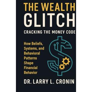 L. Cronin, Dr. Larry The Wealth Glitch Cracking The Money Code: How Beliefs, Systems, and behavioral patterns Shape Financial Behavior. L. Cronin, Dr. Larry The Wealth Glitch Cracking The Money Code: How Beliefs, Systems, and behavioral patterns Shape Financial Behavior.