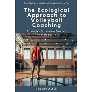 Allen, Robert The Ecological Approach to Volleyball Coaching: Strategies for Modern Coaches: The Ecological Way (The Technical Guides of Volleyball Hub Pro) Allen, Robert The Ecological Approach to Volleyball Coaching: Strategies for Modern Coaches: The Ecological Way (The Technical Guides of Volleyball Hub Pro)
