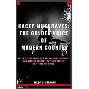 S. Serrato, Hilda KACEY MUSGRAVES: THE GOLDEN VOICE OF MODERN COUNTRY: THE INSPIRING STORY OF A GRAMMY-WINNING ARTIST WHO BLENDED COUNTRY, POP, AND SOUL TO CAPTIVATE THE WORLD S. Serrato, Hilda KACEY MUSGRAVES: THE GOLDEN VOICE OF MODERN COUNTRY: THE INSPIRING STORY OF A GRAMMY-WINNING ARTIST WHO BLENDED COUNTRY, POP, AND SOUL TO CAPTIVATE THE WORLD