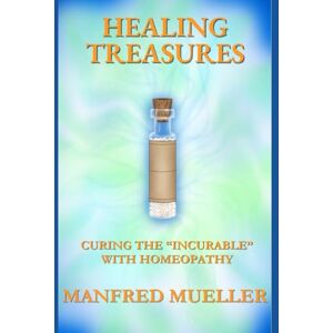 Mueller, Manfred Healing Treasures: Curing The “Incurable” With Homeopathy Mueller, Manfred Healing Treasures: Curing The “Incurable” With Homeopathy