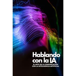 Pérez, Ing César Hablando con la IA: El Arte de la Comunicación con la Inteligencia Artificial Pérez, Ing César Hablando con la IA: El Arte de la Comunicación con la Inteligencia Artificial