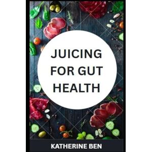 BEN, KATHERINE JUICING FOR GUT HEALTH: Delicious Juices for Digestive Health, Gut Repair & Microbiome Balance BEN, KATHERINE JUICING FOR GUT HEALTH: Delicious Juices for Digestive Health, Gut Repair & Microbiome Balance