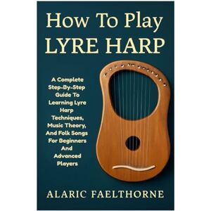 Faelthorne, Alaric How To Play Lyre Harp: A Complete Step-By-Step Guide To Learning Lyre Harp Techniques, Music Theory, And Folk Songs For Beginners And Advanced Players Faelthorne, Alaric How To Play Lyre Harp: A Complete Step-By-Step Guide To Learning Lyre Harp Techniques, Music Theory, And Folk Songs For Beginners And Advanced Players