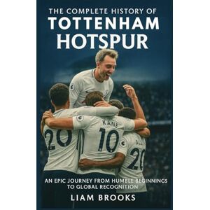 Brooks, Liam The Complete History of Tottenham Hotspur: An Epic Journey from Humble Beginnings to Global Recognition Brooks, Liam The Complete History of Tottenham Hotspur: An Epic Journey from Humble Beginnings to Global Recognition