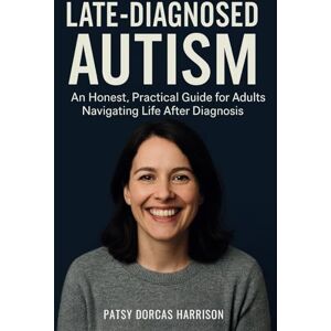Harrison, Patsy Dorcas Late-Diagnosed Autism: An Honest, Practical Guide for Adults Navigating Life After Diagnosis Harrison, Patsy Dorcas Late-Diagnosed Autism: An Honest, Practical Guide for Adults Navigating Life After Diagnosis