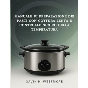 WESTMORE, GAVIN H. MANUALE DI PREPARAZIONE DEI PASTI CON COTTURA LENTA E CONTROLLO SICURO DELLA TEMPERATURA WESTMORE, GAVIN H. MANUALE DI PREPARAZIONE DEI PASTI CON COTTURA LENTA E CONTROLLO SICURO DELLA TEMPERATURA