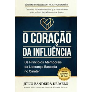 Bandeira de Melo, Júlio O Coração da Influência: Os Princípios Atemporais da Liderança Baseada no Caráter (Série Construtores de Legado) Bandeira de Melo, Júlio O Coração da Influência: Os Princípios Atemporais da Liderança Baseada no Caráter (Série Construtores de Legado)