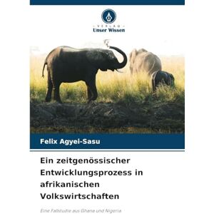 Agyei-Sasu, Felix Ein zeitgenössischer Entwicklungsprozess in afrikanischen Volkswirtschaften: Eine Fallstudie aus Ghana und Nigeria Agyei-Sasu, Felix Ein zeitgenössischer Entwicklungsprozess in afrikanischen Volkswirtschaften: Eine Fallstudie aus Ghana und Nigeria