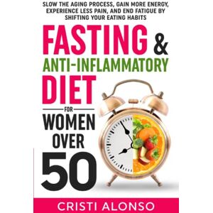 Alonso, Cristi Fasting & Anti-Inflammatory Diet For Women Over 50: Slow the Aging Process, Gain More Energy, Experience Less Pain, and End Fatigue By Shifting Your Eating Habits Alonso, Cristi Fasting & Anti-Inflammatory Diet For Women Over 50: Slow the Aging Process, Gain More Energy, Experience Less Pain, and End Fatigue By Shifting Your Eating Habits
