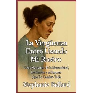 Ballard, Stephanie La Vergüenza Entró Usando Mi Rostro: Unas Memorias de la Maternidad, los Errores y el Regreso Que Lo Cambió Todo Ballard, Stephanie La Vergüenza Entró Usando Mi Rostro: Unas Memorias de la Maternidad, los Errores y el Regreso Que Lo Cambió Todo