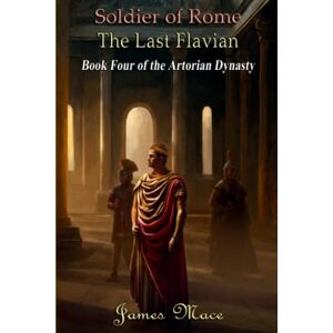 Mace, James Soldier of Rome: The Last Flavian: 4 (The Artorian Dynasty) Mace, James Soldier of Rome: The Last Flavian: 4 (The Artorian Dynasty)
