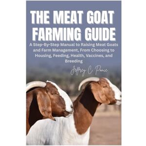 Ponce, Jeffrey C. The Meat Goat Farming Guide: A Step-By-Step Manual to Raising Meat Goats and Farm Management, From Choosing to Housing, Feeding, Health, Vaccines, and Breeding Ponce, Jeffrey C. The Meat Goat Farming Guide: A Step-By-Step Manual to Raising Meat Goats and Farm Management, From Choosing to Housing, Feeding, Health, Vaccines, and Breeding
