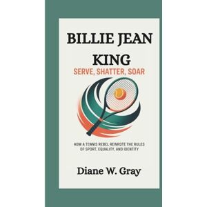 W. Gray, Diane BILLIE JEAN KING: SERVE, SHATTER, SOAR: HOW A TENNIS REBEL REWROTE THE RULES OF SPORT, EQUALITY, AND IDENTITY W. Gray, Diane BILLIE JEAN KING: SERVE, SHATTER, SOAR: HOW A TENNIS REBEL REWROTE THE RULES OF SPORT, EQUALITY, AND IDENTITY