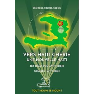 Celcis, Georges Michel Vers Haiti Cherie: Une Nouvelle Haiti Tèt Dwat Pou Ayiti Cherie Towards Haiti Cherie: A Trilingual Book in French, Haitian Creole, and English Celcis, Georges Michel Vers Haiti Cherie: Une Nouvelle Haiti Tèt Dwat Pou Ayiti Cherie Towards Haiti Cherie: A Trilingual Book in French, Haitian Creole, and English
