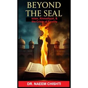 Chishti, Dr. Naeem BEYOND THE SEAL: Islam, Ahmadiyyat, and the Crisis of Finality Chishti, Dr. Naeem BEYOND THE SEAL: Islam, Ahmadiyyat, and the Crisis of Finality