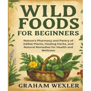 Wexler, Graham Wild Foods for Beginners: Nature’s Pharmacy and Pantry of Edible Plants, Healing Herbs, and Natural Remedies for Health and Wellness Wexler, Graham Wild Foods for Beginners: Nature’s Pharmacy and Pantry of Edible Plants, Healing Herbs, and Natural Remedies for Health and Wellness