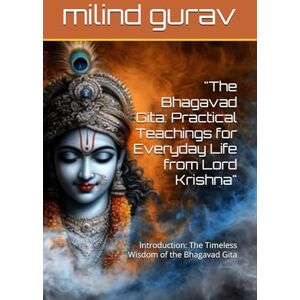 gurav, milind The Bhagavad Gita: Practical Teachings for Everyday Life from Lord Krishna": Introduction: The Timeless Wisdom of the Bhagavad Gita gurav, milind The Bhagavad Gita: Practical Teachings for Everyday Life from Lord Krishna": Introduction: The Timeless Wisdom of the Bhagavad Gita