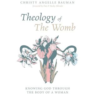 Bauman, Christy Angelle Theology of The Womb: Knowing God through the Body of a Woman Bauman, Christy Angelle Theology of The Womb: Knowing God through the Body of a Woman