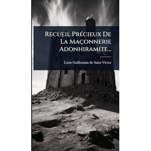 Recueil PrÃ(c)cieux De La Maçonnerie Adonhiramite... Recueil PrÃ(c)cieux De La Maçonnerie Adonhiramite...