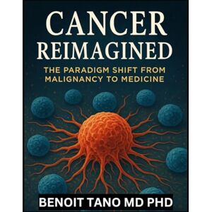 TANO MD PHD, BENOIT CANCER REIMAGINED: The Paradigm Shift from Malignancy to Medicine : How Cancer Cells Become Curable Tools of Regeneration and Longevity TANO MD PHD, BENOIT CANCER REIMAGINED: The Paradigm Shift from Malignancy to Medicine : How Cancer Cells Become Curable Tools of Regeneration and Longevity