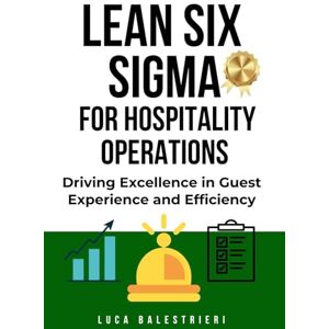 Balestrieri, Luca C LEAN SIX SIGMA FOR HOSPITALITY OPERATIONS: Driving Excellence in Guest Experience and Efficiency Balestrieri, Luca C LEAN SIX SIGMA FOR HOSPITALITY OPERATIONS: Driving Excellence in Guest Experience and Efficiency