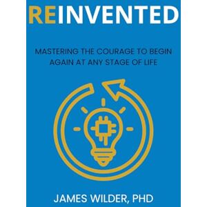 Wilder PhD, James Reinvented: Mastering the Courage to Begin Again at Any Stage of Life Wilder PhD, James Reinvented: Mastering the Courage to Begin Again at Any Stage of Life