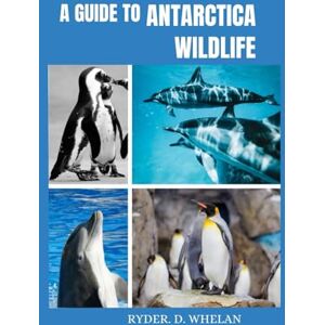 D. Whelan, Ryder. A Guide to Antarctica Wildlife: The ultimate Visitors handbook to knowing and identifying penguins whales dolphins and birds D. Whelan, Ryder. A Guide to Antarctica Wildlife: The ultimate Visitors handbook to knowing and identifying penguins whales dolphins and birds