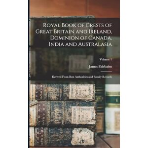 Fairbairn, James Royal Book of Crests of Great Britain and Ireland, Dominion of Canada, India and Australasia: Derived From Best Authorities and Family Records; Volume 1 Fairbairn, James Royal Book of Crests of Great Britain and Ireland, Dominion of Canada, India and Australasia: Derived From Best Authorities and Family Records; Volume 1