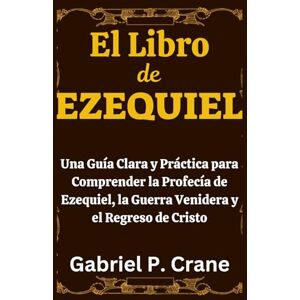 Crane, Gabriel P. El Libro de EZEQUIEL: Una Guía Clara y Práctica para Comprender la Profecía de Ezequiel, la Guerra Venidera y el Regreso de Cristo Crane, Gabriel P. El Libro de EZEQUIEL: Una Guía Clara y Práctica para Comprender la Profecía de Ezequiel, la Guerra Venidera y el Regreso de Cristo